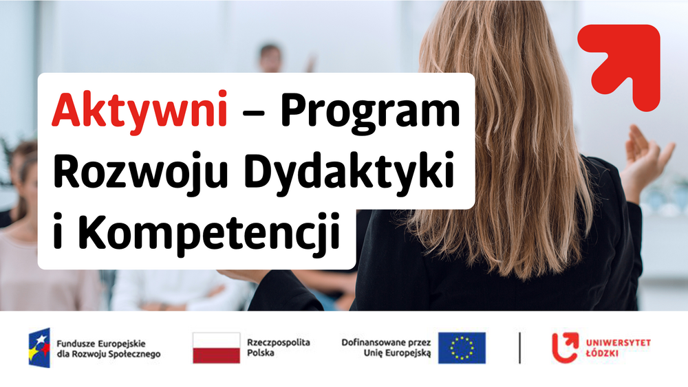 Grafika informacyjna przedstawiająca osobę prowadzącą zajęcia lub wystąpienie – widok od tyłu na kobietę stojącą przed grupą ludzi w sali. Na środku znajduje się duży, jasny prostokąt z napisem: „Aktywni – Program Rozwoju Dydaktyki i Kompetencji” (słowo „Aktywni” zapisane jest na czerwono, pozostały tekst na czarno).  W prawym górnym rogu widoczny jest czerwony symbol strzałki skierowanej w górę. W dolnej części grafiki umieszczono logotypy instytucji finansujących projekt, m.in. Fundusze Europejskie dla Rozwoju Społecznego, Rzeczpospolita Polska, Unia Europejska oraz Uniwersytet Łódzki.